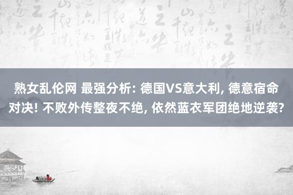 熟女乱伦网 最强分析: 德国VS意大利, 德意宿命对决! 不败外传整夜不绝, 依然蓝衣军团绝地逆袭?