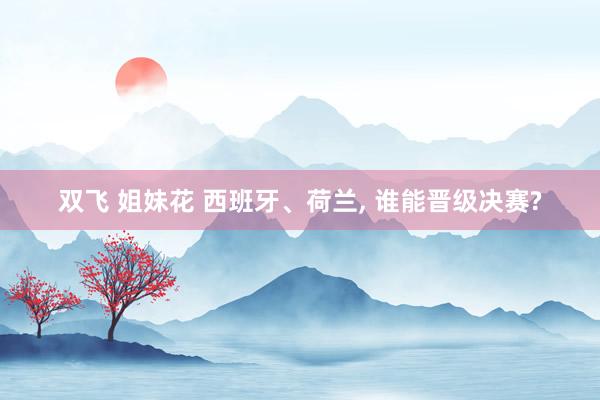 双飞 姐妹花 西班牙、荷兰, 谁能晋级决赛?