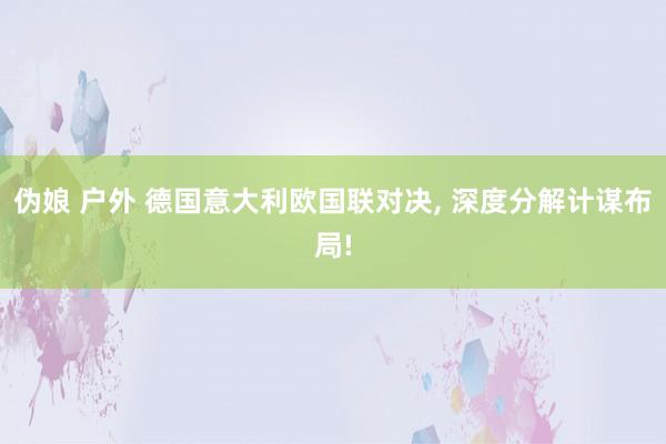 伪娘 户外 德国意大利欧国联对决, 深度分解计谋布局!