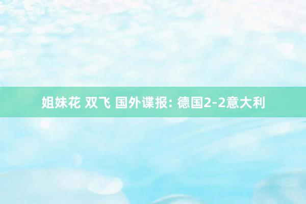 姐妹花 双飞 国外谍报: 德国2-2意大利