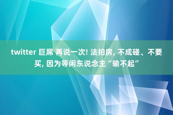 twitter 巨屌 再说一次! 法拍房, 不成碰、不要买, 因为等闲东说念主“输不起”