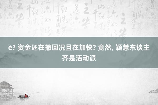 è? 资金还在撤回况且在加快? 竟然, 颖慧东谈主齐是活动派