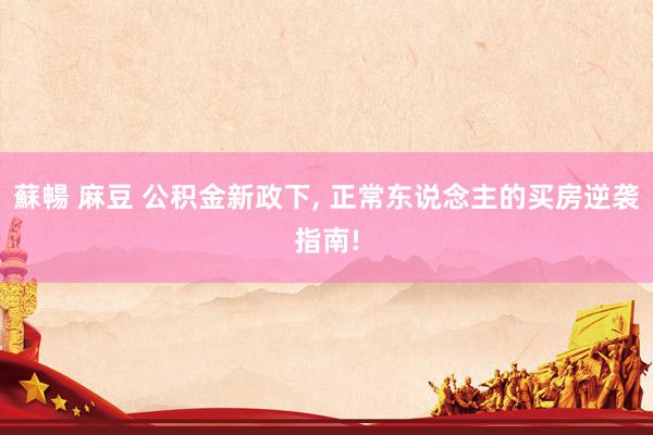 蘇暢 麻豆 公积金新政下, 正常东说念主的买房逆袭指南!