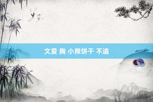 文爱 胸 小熊饼干 不追