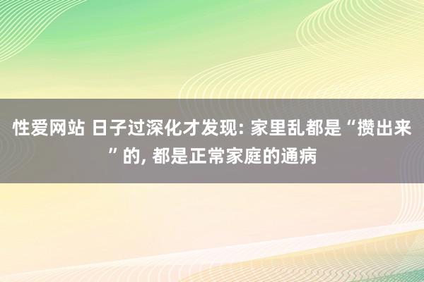 性爱网站 日子过深化才发现: 家里乱都是“攒出来”的, 都是正常家庭的通病