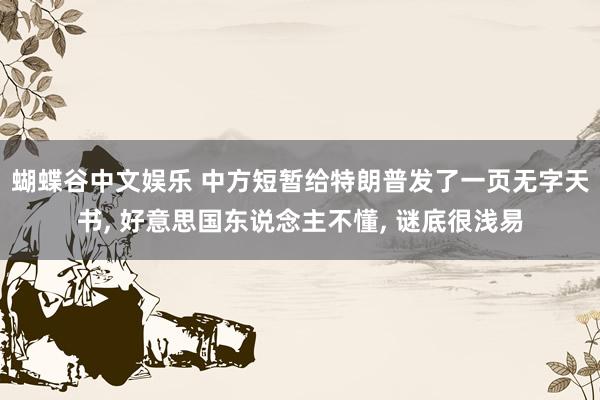 蝴蝶谷中文娱乐 中方短暂给特朗普发了一页无字天书, 好意思国东说念主不懂, 谜底很浅易