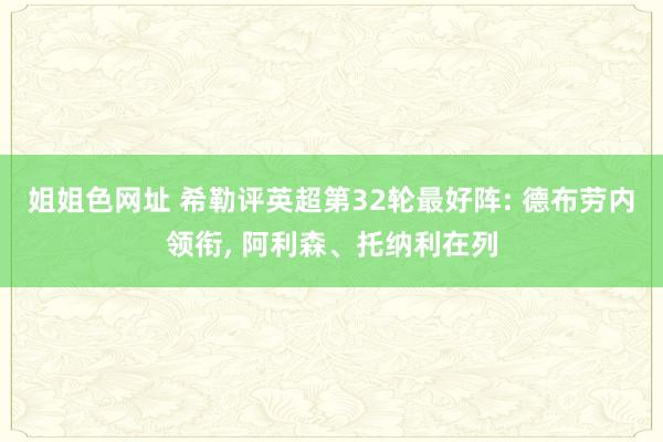 姐姐色网址 希勒评英超第32轮最好阵: 德布劳内领衔, 阿利森、托纳利在列