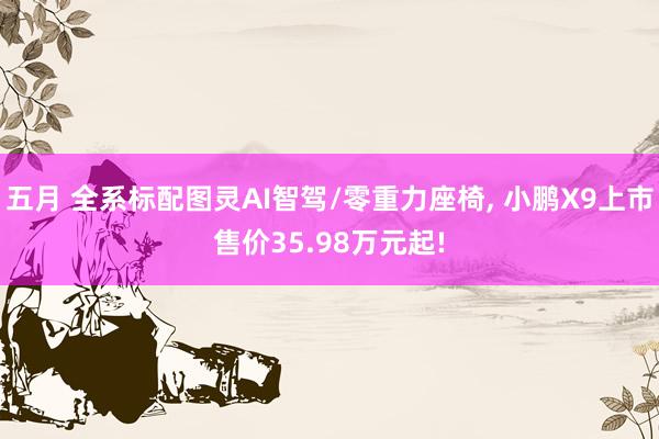 五月 全系标配图灵AI智驾/零重力座椅, 小鹏X9上市售价35.98万元起!