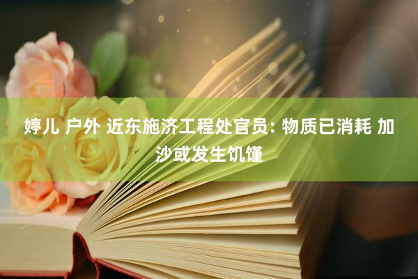 婷儿 户外 近东施济工程处官员: 物质已消耗 加沙或发生饥馑