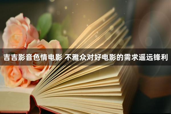 吉吉影音色情电影 不雅众对好电影的需求遥远锋利