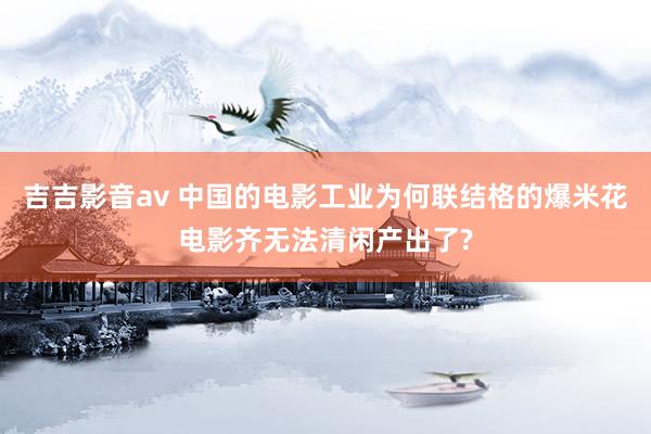 吉吉影音av 中国的电影工业为何联结格的爆米花电影齐无法清闲产出了?