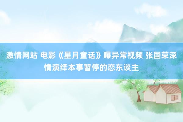 激情网站 电影《星月童话》曝异常视频 张国荣深情演绎本事暂停的恋东谈主