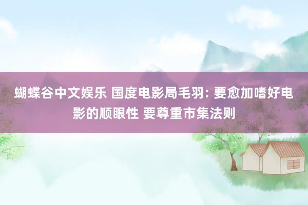 蝴蝶谷中文娱乐 国度电影局毛羽: 要愈加嗜好电影的顺眼性 要尊重市集法则