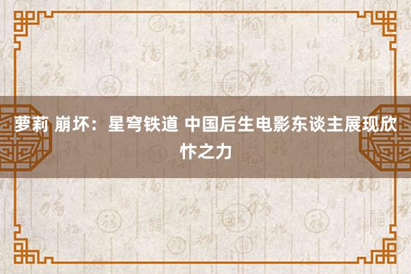 萝莉 崩坏：星穹铁道 中国后生电影东谈主展现欣忭之力