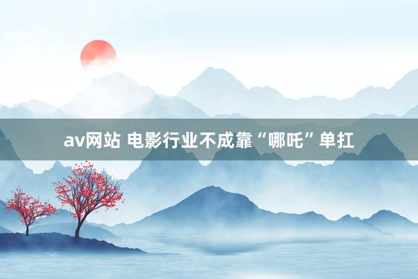 av网站 电影行业不成靠“哪吒”单扛