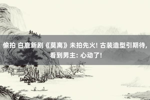 偷拍 白鹿新剧《莫离》未拍先火! 古装造型引期待, 看到男主: 心动了!