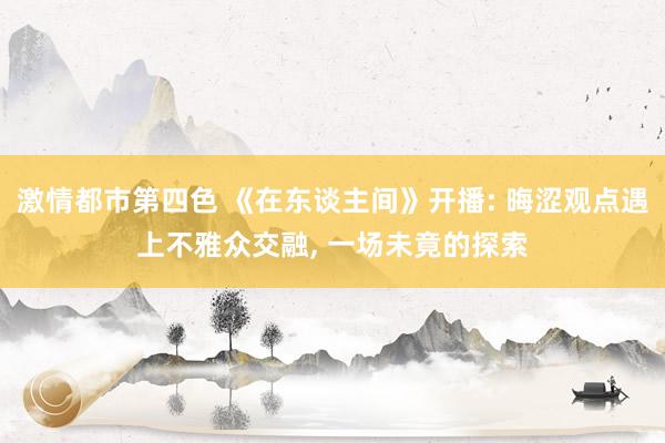 激情都市第四色 《在东谈主间》开播: 晦涩观点遇上不雅众交融, 一场未竟的探索