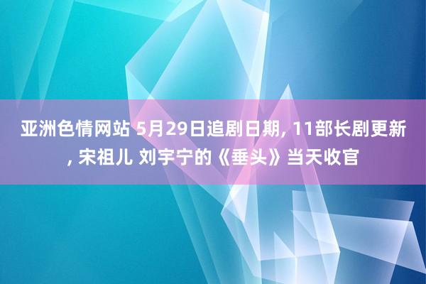 亚洲色情网站 5月29日追剧日期, 11部长剧更新, 宋祖儿 刘宇宁的《垂头》当天收官