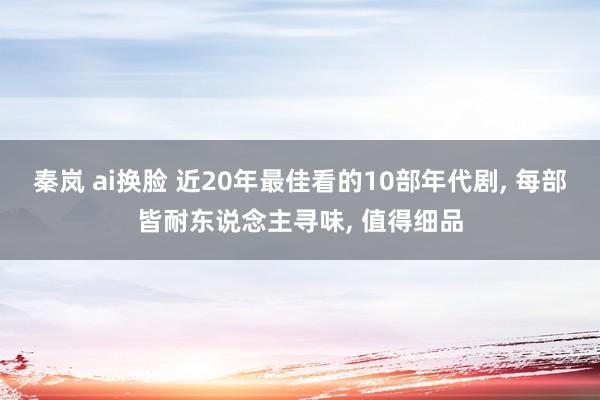 秦岚 ai换脸 近20年最佳看的10部年代剧, 每部皆耐东说念主寻味, 值得细品