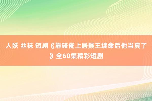 人妖 丝袜 短剧《靠碰瓷上居摄王续命后他当真了》全60集精彩短剧