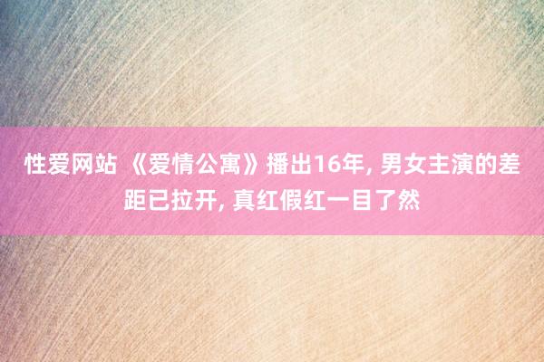 性爱网站 《爱情公寓》播出16年, 男女主演的差距已拉开, 真红假红一目了然