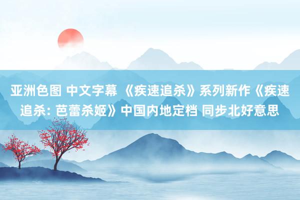 亚洲色图 中文字幕 《疾速追杀》系列新作《疾速追杀: 芭蕾杀姬》中国内地定档 同步北好意思