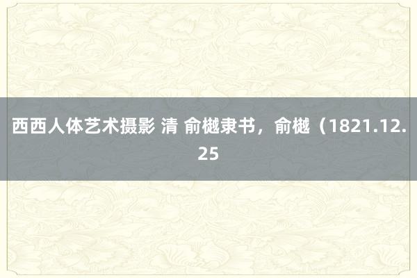 西西人体艺术摄影 清 俞樾隶书，俞樾（1821.12.25