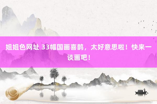 姐姐色网址 33幅国画喜鹊，太好意思啦！快来一谈画吧！