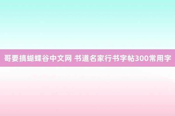 哥要搞蝴蝶谷中文网 书道名家行书字帖300常用字