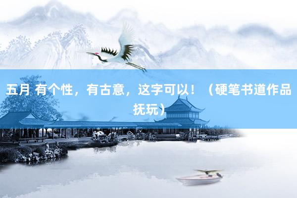 五月 有个性，有古意，这字可以！（硬笔书道作品抚玩）