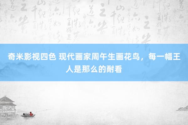 奇米影视四色 现代画家周午生画花鸟，每一幅王人是那么的耐看