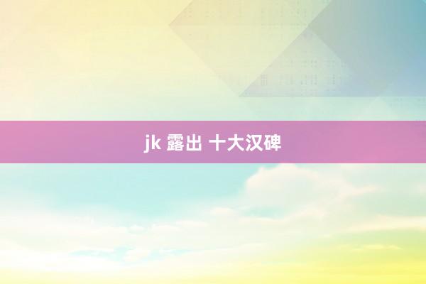 jk 露出 十大汉碑