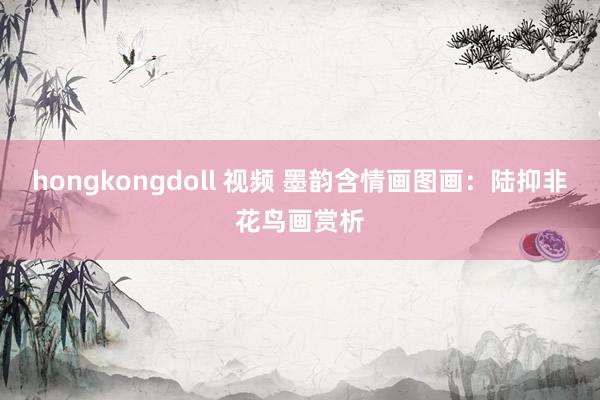 hongkongdoll 视频 墨韵含情画图画：陆抑非花鸟画赏析