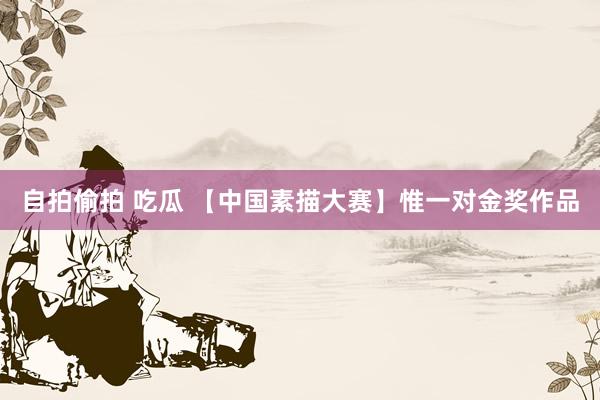 自拍偷拍 吃瓜 【中国素描大赛】惟一对金奖作品