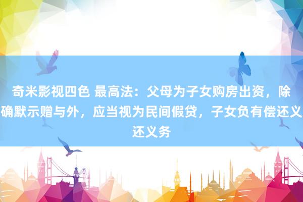 奇米影视四色 最高法：父母为子女购房出资，除明确默示赠与外，应当视为民间假贷，子女负有偿还义务
