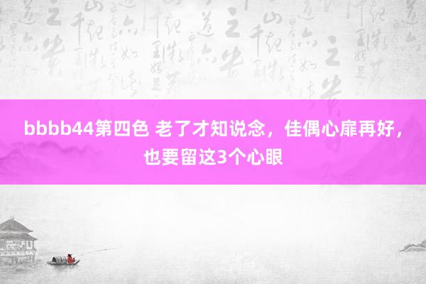 bbbb44第四色 老了才知说念，佳偶心扉再好，也要留这3个心眼