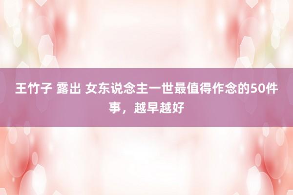王竹子 露出 女东说念主一世最值得作念的50件事，越早越好