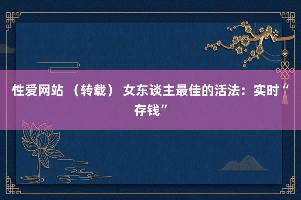 性爱网站 （转载） 女东谈主最佳的活法：实时“存钱”