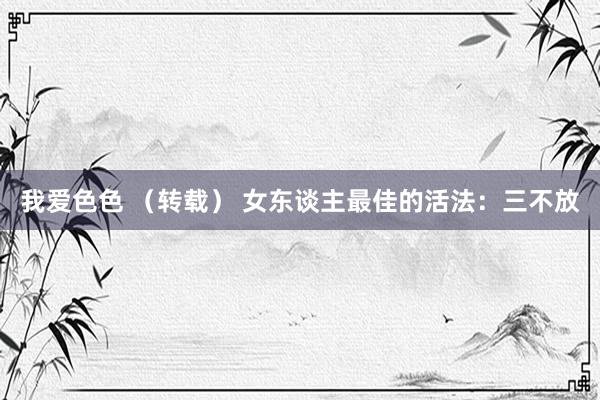 我爱色色 （转载） 女东谈主最佳的活法：三不放