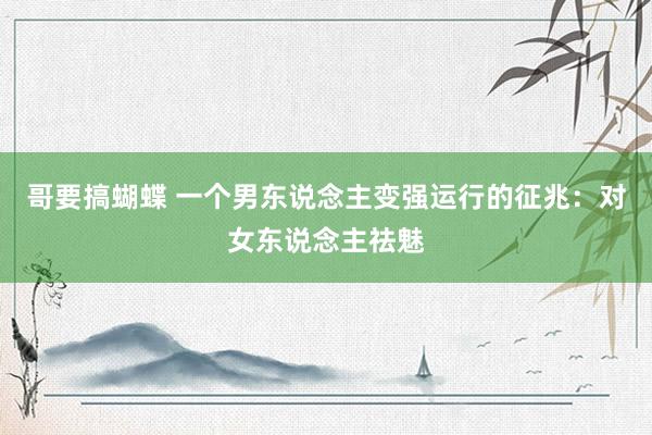 哥要搞蝴蝶 一个男东说念主变强运行的征兆：对女东说念主祛魅