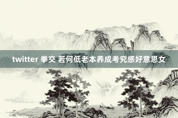 twitter 拳交 若何低老本养成考究感好意思女