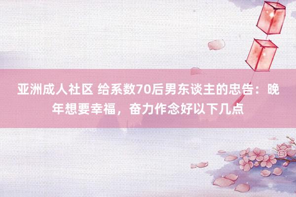 亚洲成人社区 给系数70后男东谈主的忠告：晚年想要幸福，奋力作念好以下几点