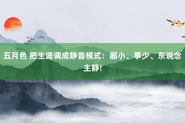 五月色 把生涯调成静音模式：圈小、事少、东说念主静!