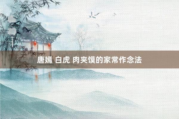 唐嫣 白虎 肉夹馍的家常作念法