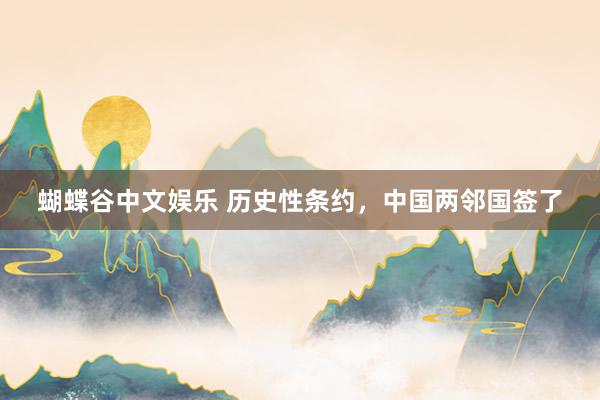 蝴蝶谷中文娱乐 历史性条约，中国两邻国签了