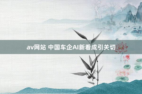 av网站 中国车企AI新看成引关切