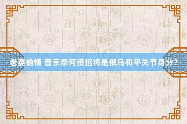 老婆偷情 普京奈何接招将是俄乌和平关节身分？