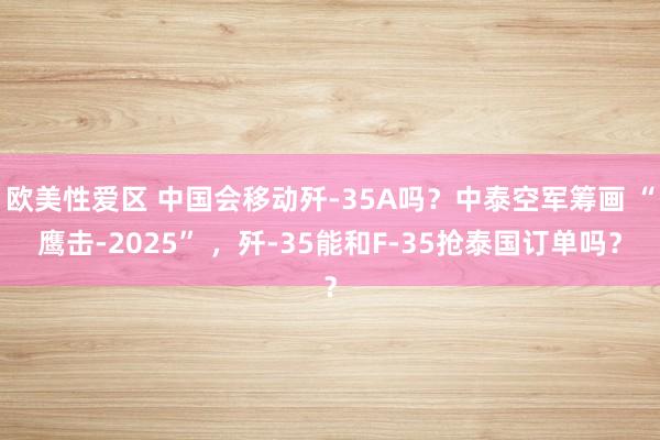 欧美性爱区 中国会移动歼-35A吗？中泰空军筹画 “鹰击-2025” ，歼-35能和F-35抢泰国订单吗？