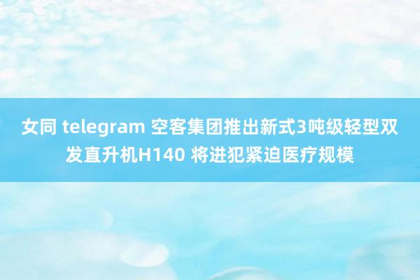 女同 telegram 空客集团推出新式3吨级轻型双发直升机H140 将进犯紧迫医疗规模