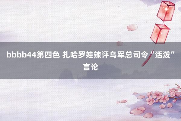 bbbb44第四色 扎哈罗娃辣评乌军总司令“活泼”言论